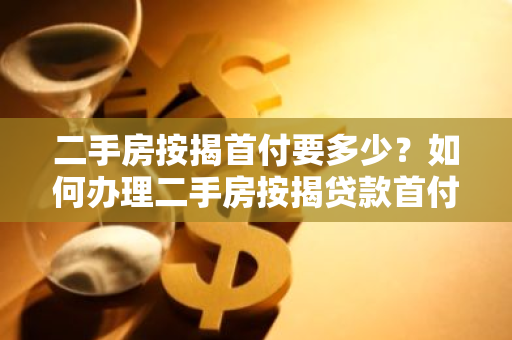 二手房按揭首付要多少？如何办理二手房按揭贷款首付？