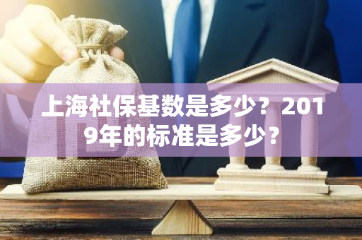 上海社保基数是多少？2019年的标准是多少？