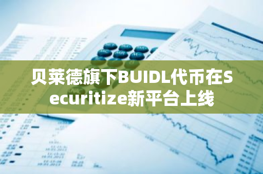 贝莱德旗下BUIDL代币在Securitize新平台上线