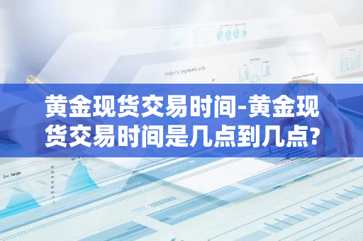 黄金现货交易时间-黄金现货交易时间是几点到几点?