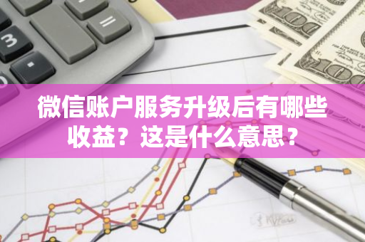 微信账户服务升级后有哪些收益？这是什么意思？