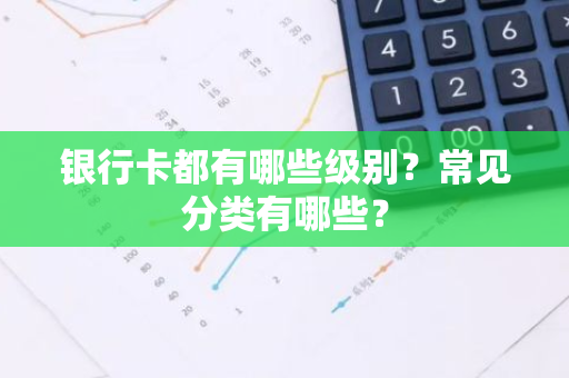 银行卡都有哪些级别？常见分类有哪些？