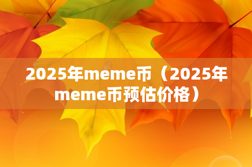 2025年meme币（2025年meme币预估价格）