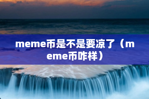 meme币是不是要凉了（meme币咋样）