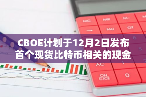 CBOE计划于12月2日发布首个现货比特币相关的现金结算期权产品，开启加密货币衍生品市场新篇章