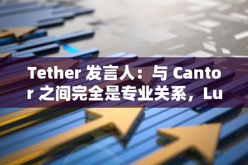 Tether 发言人：与 Cantor 之间完全是专业关系，Lutnick 影响监管行动的说法纯属无稽之谈