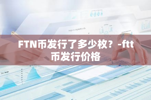 FTN币发行了多少枚？-ftt币发行价格