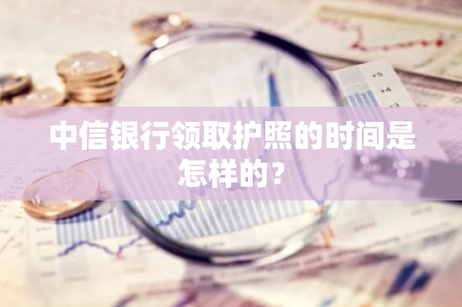 中信银行领取护照的时间是怎样的？