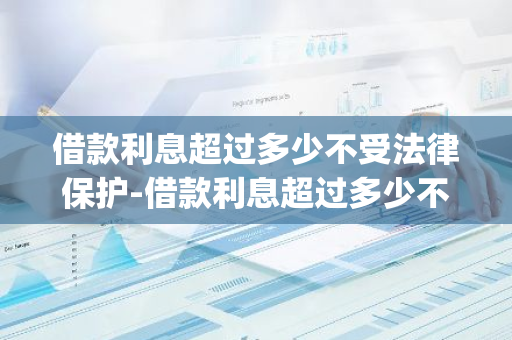 借款利息超过多少不受法律保护-借款利息超过多少不受法律保护今年银行利率LpL为多少?