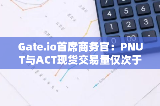 Gate.io首席商务官：PNUT与ACT现货交易量仅次于币安，24小时交易量达3.4亿美元