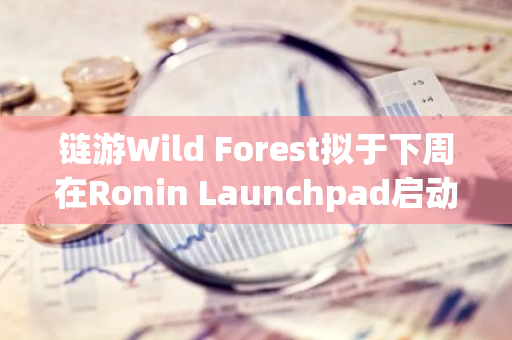 链游Wild Forest拟于下周在Ronin Launchpad启动WF社区轮公售