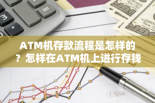 ATM机存款流程是怎样的？怎样在ATM机上进行存钱操作？