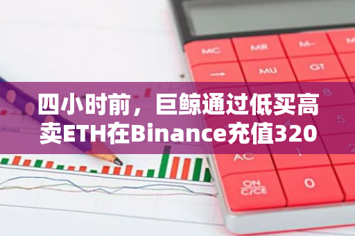 四小时前，巨鲸通过低买高卖ETH在Binance充值3200枚，获利1899万美金