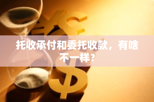 托收承付和委托收款，有啥不一样？