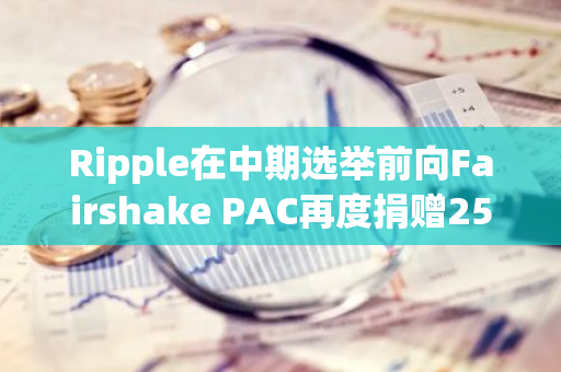 Ripple在中期选举前向Fairshake PAC再度捐赠2500万美元，再次展现其在美国政治中的活跃身影