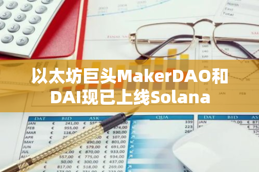 以太坊巨头MakerDAO和DAI现已上线Solana