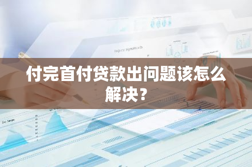 付完首付贷款出问题该怎么解决？