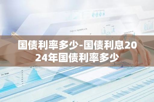 国债利率多少-国债利息2024年国债利率多少