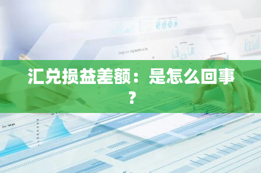 汇兑损益差额：是怎么回事？