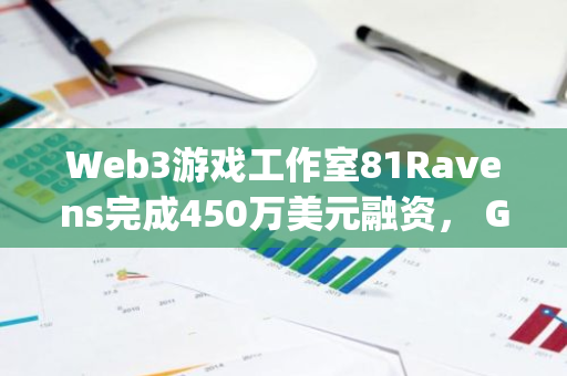 Web3游戏工作室81Ravens完成450万美元融资， Gree Ventures和Digital Hearts Holdings领投