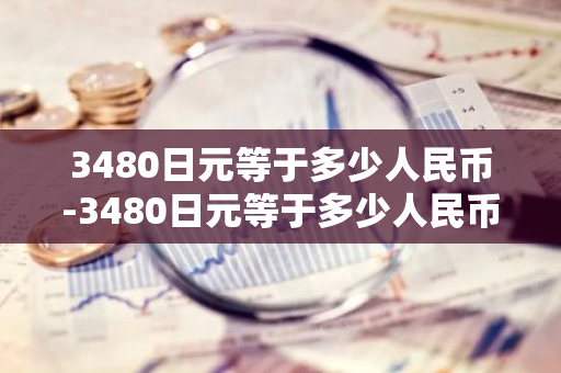 3480日元等于多少人民币-3480日元等于多少人民币?