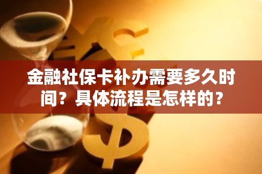 金融社保卡补办需要多久时间？具体流程是怎样的？