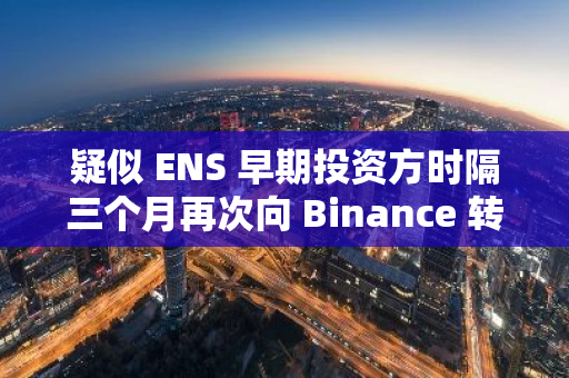 疑似 ENS 早期投资方时隔三个月再次向 Binance 转入 247 万美元 ENS