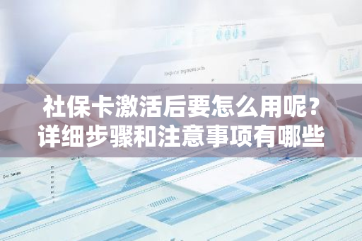 社保卡激活后要怎么用呢？详细步骤和注意事项有哪些？