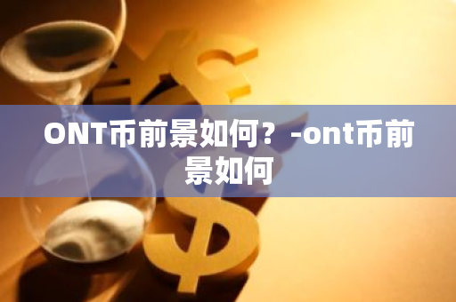 ONT币前景如何？-ont币前景如何