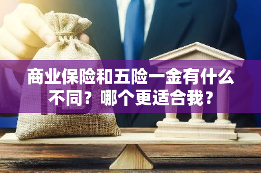 商业保险和五险一金有什么不同？哪个更适合我？