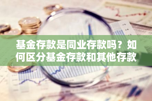 基金存款是同业存款吗？如何区分基金存款和其他存款类型？