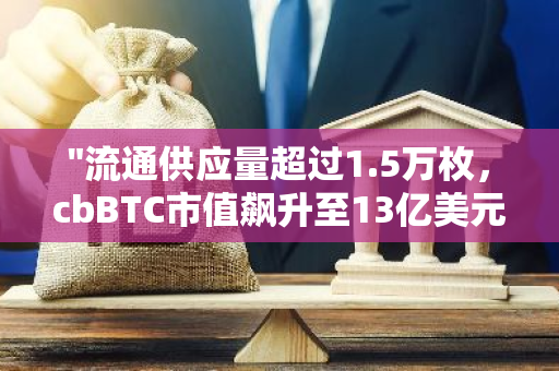 "流通供应量超过1.5万枚，cbBTC市值飙升至13亿美元，创下历史新高"