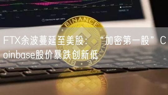 FT余波蔓延至美股：“加密第一股”Coinbas股价暴跌创新低