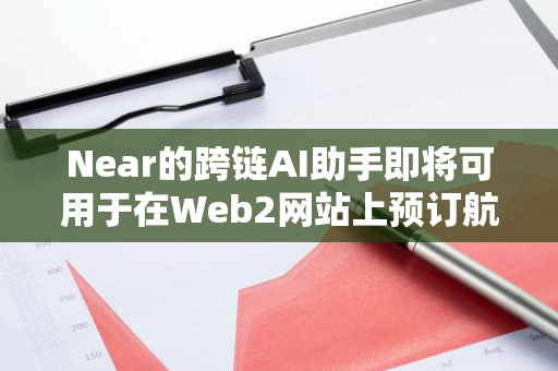 Near的跨链AI助手即将可用于在Web2网站上预订航班或订购外卖