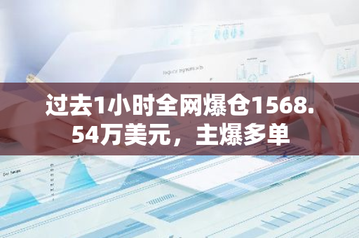 过去1小时全网爆仓1568.54万美元，主爆多单