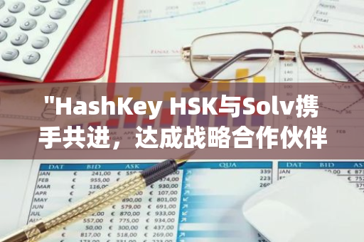 "HashKey HSK与Solv携手共进，达成战略合作伙伴关系，共创区块链行业新篇章"