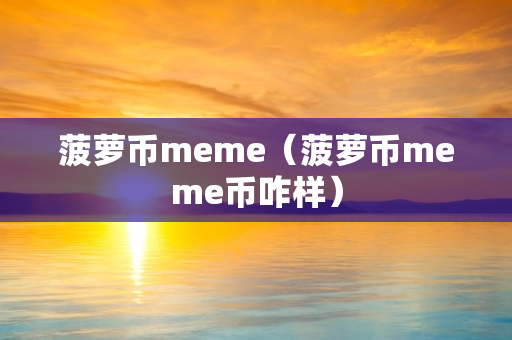 菠萝币meme（菠萝币meme币咋样）