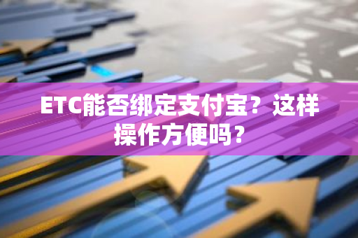 ETC能否绑定支付宝？这样操作方便吗？