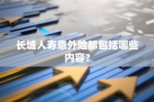 长城人寿意外险都包括哪些内容？