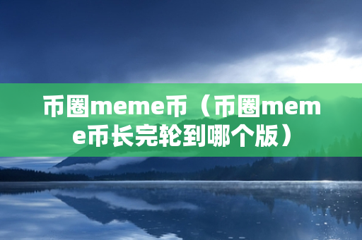 币圈meme币（币圈meme币长完轮到哪个版）