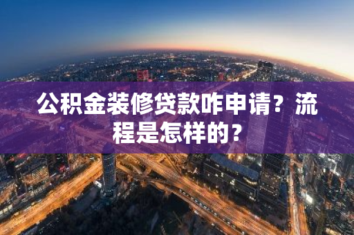 公积金装修贷款咋申请？流程是怎样的？