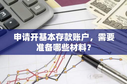 申请开基本存款账户，需要准备哪些材料？