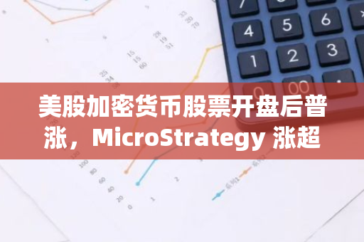 美股加密货币股票开盘后普涨，MicroStrategy 涨超5%