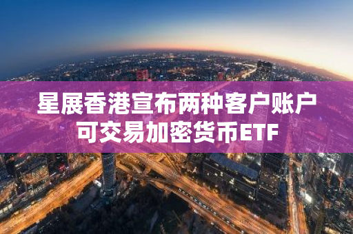 星展香港宣布两种客户账户可交易加密货币ETF