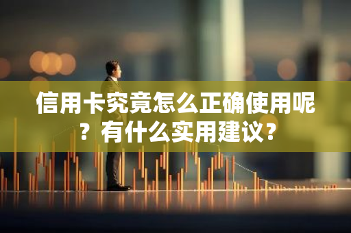 信用卡究竟怎么正确使用呢？有什么实用建议？