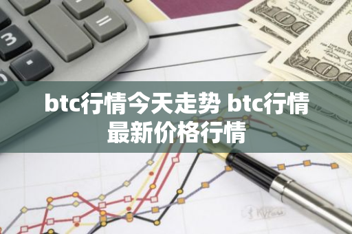 btc行情今天走势 btc行情最新价格行情