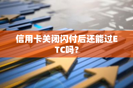 信用卡关闭闪付后还能过ETC吗？