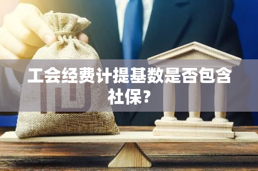 工会经费计提基数是否包含社保？