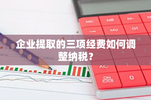 企业提取的三项经费如何调整纳税？