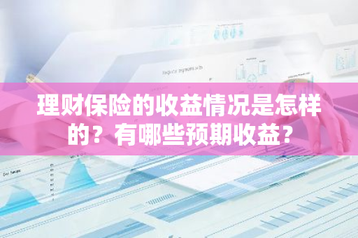 理财保险的收益情况是怎样的？有哪些预期收益？